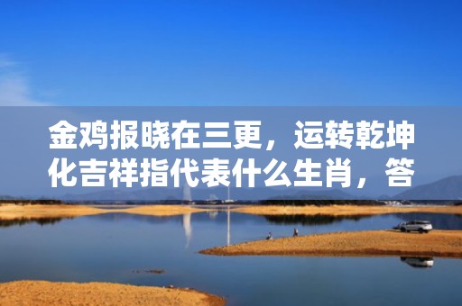 金鸡报晓在三更，运转乾坤化吉祥指代表什么生肖，答案曝光落实