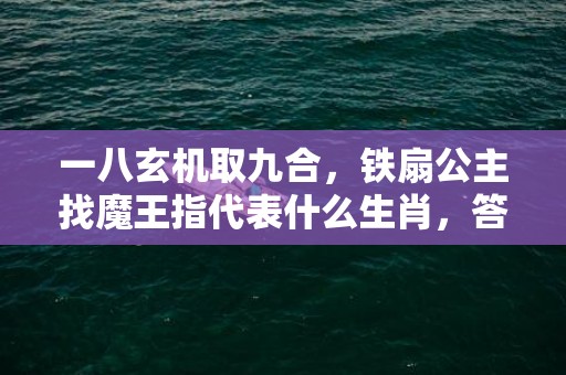 一八玄机取九合，铁扇公主找魔王指代表什么生肖，答案曝光落实