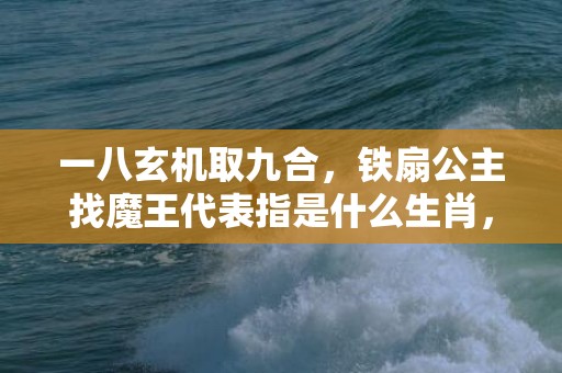 一八玄机取九合，铁扇公主找魔王代表指是什么生肖，最佳精选落实