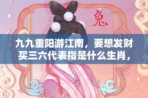 九九重阳游江南，要想发财买三六代表指是什么生肖，最佳精选落实