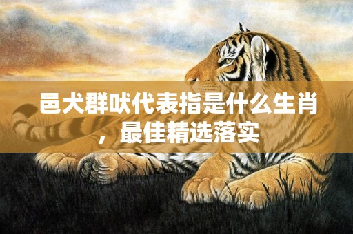 邑犬群吠代表指是什么生肖，最佳精选落实