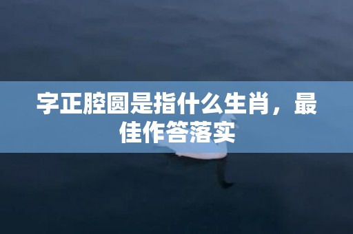 字正腔圆是指什么生肖，最佳作答落实