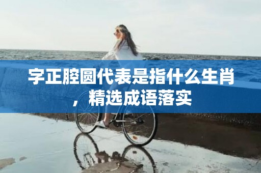 字正腔圆代表是指什么生肖，精选成语落实
