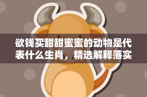 欲钱买甜甜蜜蜜的动物是代表什么生肖，精选解释落实