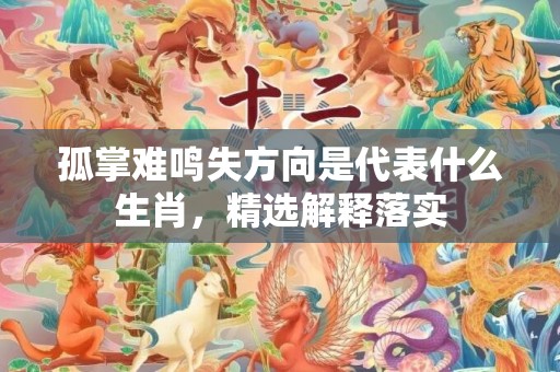 孤掌难鸣失方向是代表什么生肖，精选解释落实
