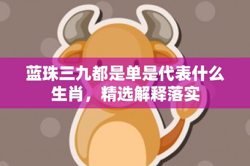 蓝珠三九都是单是代表什么生肖，精选解释落实