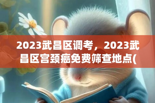 2023武昌区调考，2023武昌区宫颈癌免费筛查地点(筛查时间+预约电话)
