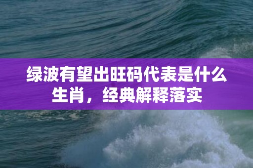 绿波有望出旺码代表是什么生肖，经典解释落实