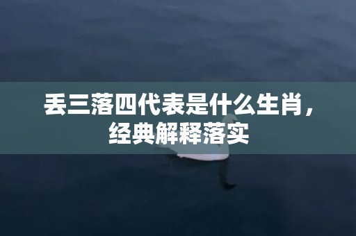 丢三落四代表是什么生肖，经典解释落实
