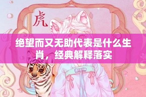 绝望而又无助代表是什么生肖，经典解释落实