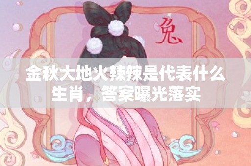 金秋大地火辣辣是代表什么生肖，答案曝光落实