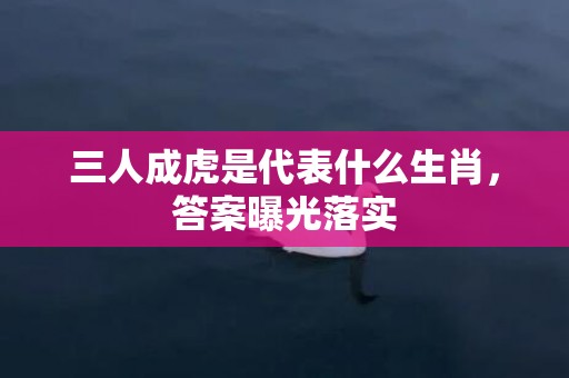 三人成虎是代表什么生肖，答案曝光落实