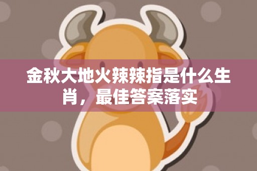 金秋大地火辣辣指是什么生肖，最佳答案落实
