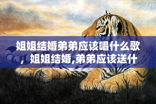 姐姐结婚弟弟应该唱什么歌，姐姐结婚,弟弟应该送什么礼物？，姐姐结婚弟妹送什么礼物