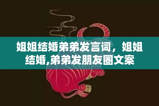 姐姐结婚弟弟发言词，姐姐结婚,弟弟发朋友圈文案