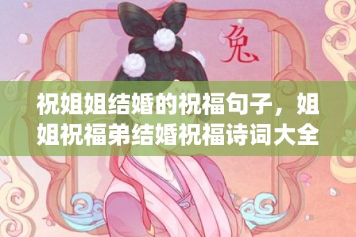 祝姐姐结婚的祝福句子，姐姐祝福弟结婚祝福诗词大全(祝福姐姐结婚的诗句文艺)