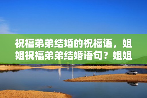 祝福弟弟结婚的祝福语，姐姐祝福弟弟结婚语句？姐姐给弟鼓励的话语