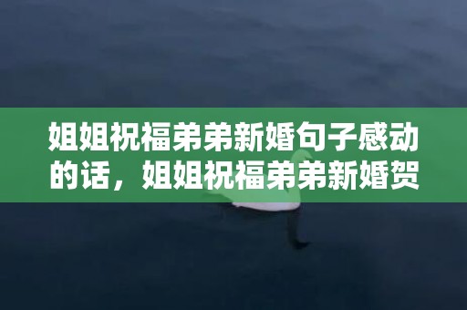 姐姐祝福弟弟新婚句子感动的话，姐姐祝福弟弟新婚贺词？新婚贺词大全