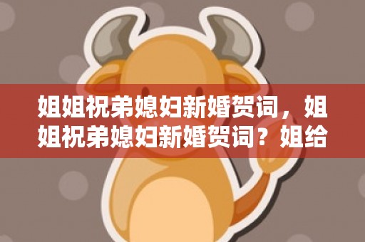 姐姐祝弟媳妇新婚贺词，姐姐祝弟媳妇新婚贺词？姐给弟的暖心话八字结婚