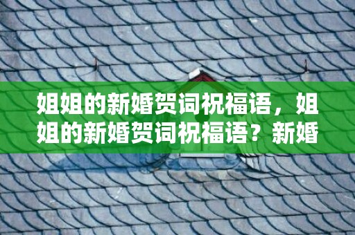 姐姐的新婚贺词祝福语，姐姐的新婚贺词祝福语？新婚贺词四字