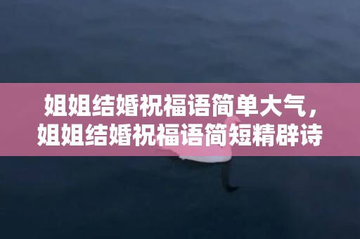 姐姐结婚祝福语简单大气，姐姐结婚祝福语简短精辟诗歌朗诵稿，祝福姐姐结婚的诗句文艺