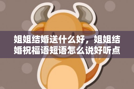 姐姐结婚送什么好，姐姐结婚祝福语短语怎么说好听点？姐姐结婚怎么说祝福语