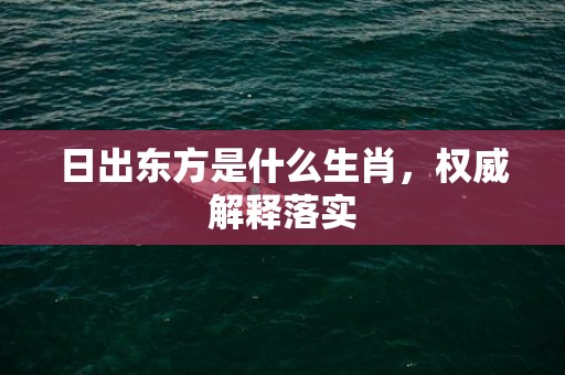 日出东方是什么生肖，权威解释落实