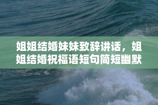 姐姐结婚妹妹致辞讲话，姐姐结婚祝福语短句简短幽默 祝福简短唯美句子