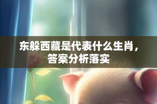 东躲西藏是代表什么生肖，答案分析落实