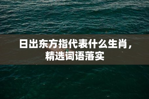 日出东方指代表什么生肖，精选词语落实