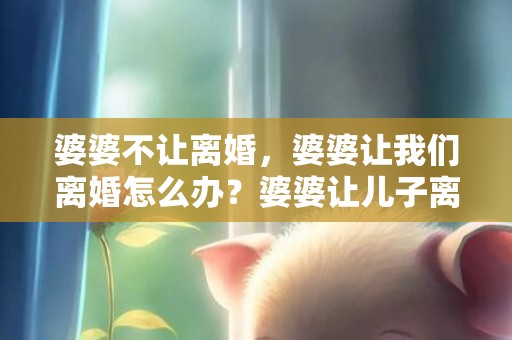 婆婆不让离婚，婆婆让我们离婚怎么办？婆婆让儿子离婚后是什么心理