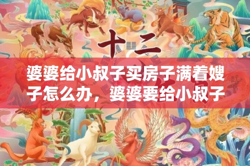 婆婆给小叔子买房子满着嫂子怎么办，婆婆要给小叔子买房子怎么办