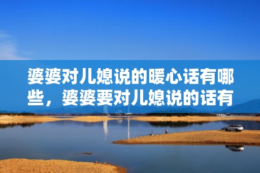 婆婆对儿媳说的暖心话有哪些，婆婆要对儿媳说的话有哪些，媳妇想对婆婆说的话