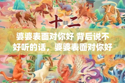 婆婆表面对你好 背后说不好听的话，婆婆表面对你好背后说你坏话(婆婆表面很好内心算计)