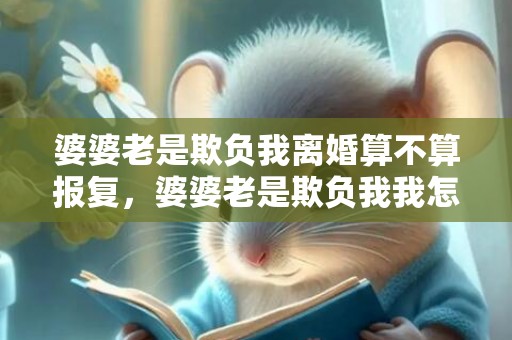 婆婆老是欺负我离婚算不算报复，婆婆老是欺负我我怎么还击，公婆看我老实就欺负我怎么办