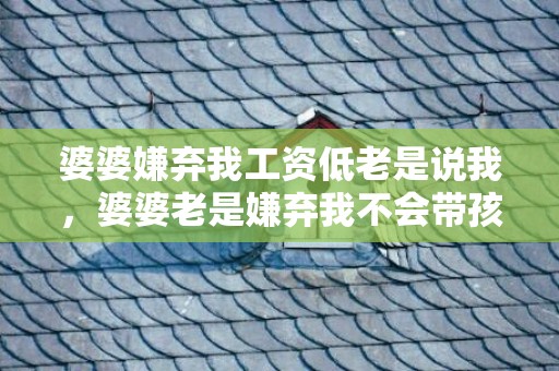 婆婆嫌弃我工资低老是说我，婆婆老是嫌弃我不会带孩子，讨厌婆婆又不得不让他带孩子