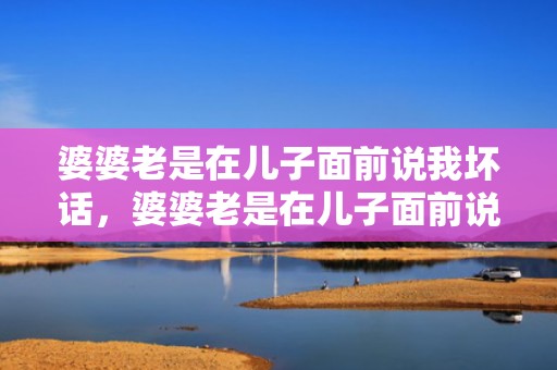 婆婆老是在儿子面前说我坏话，婆婆老是在儿子面前说我坏话 婆婆说媳妇坏话听到了怎么办