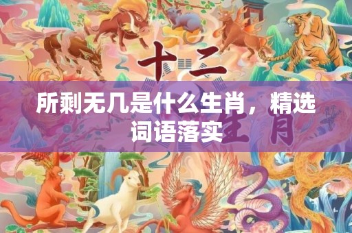 所剩无几是什么生肖，精选词语落实