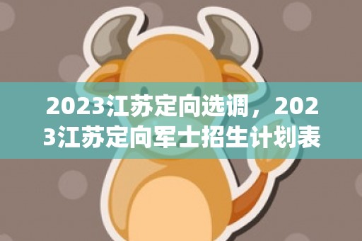 2023江苏定向选调，2023江苏定向军士招生计划表(院校+专业+人数)