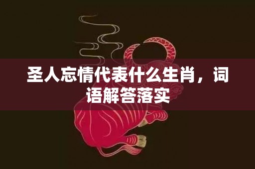 圣人忘情代表什么生肖，词语解答落实