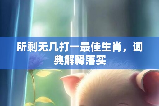 所剩无几打一最佳生肖，词典解释落实