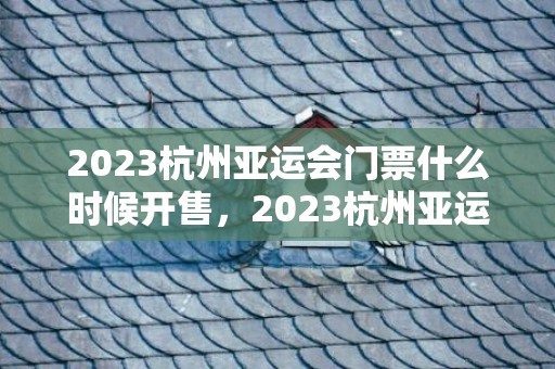 2023杭州亚运会门票什么时候开售，2023杭州亚运会吉祥物叫什么名字 吉祥物名字的由来介绍