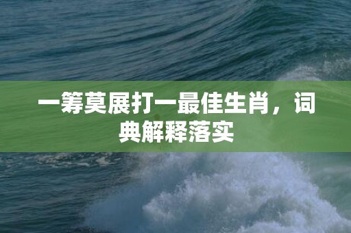 一筹莫展打一最佳生肖，词典解释落实