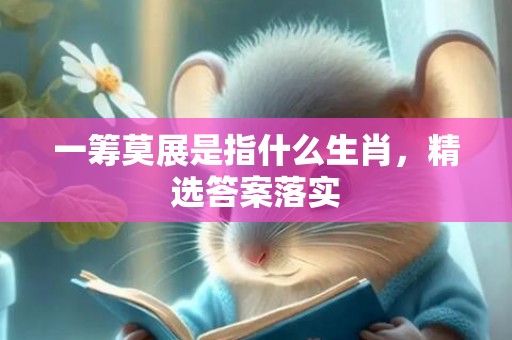 一筹莫展是指什么生肖，精选答案落实