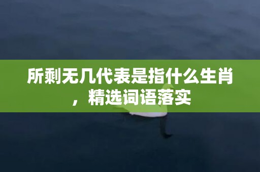 所剩无几代表是指什么生肖，精选词语落实