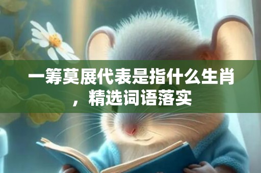 一筹莫展代表是指什么生肖，精选词语落实