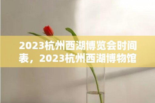 2023杭州西湖博览会时间表，2023杭州西湖博物馆6月8日起闭馆