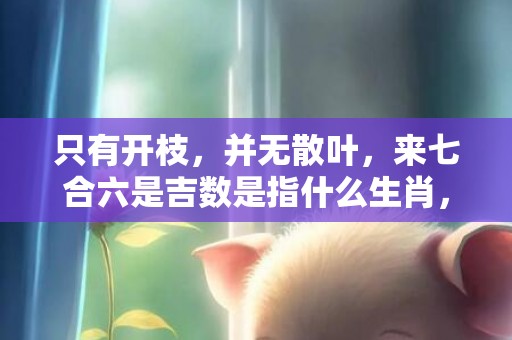 只有开枝，并无散叶，来七合六是吉数是指什么生肖，精选解释落实