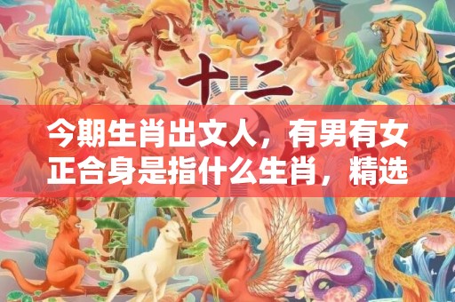 今期生肖出文人，有男有女正合身是指什么生肖，精选解释落实