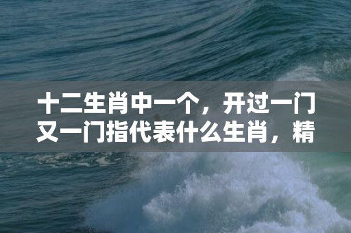 十二生肖中一个，开过一门又一门指代表什么生肖，精选答案落实